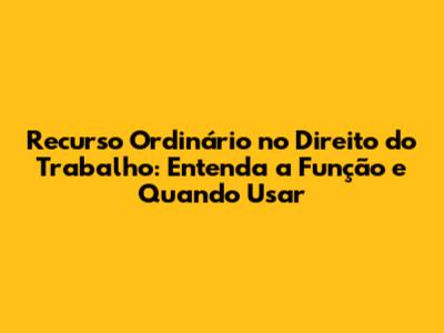 Recurso Ordinário no Direito do Trabalho: Entenda a Função e Quando Usar