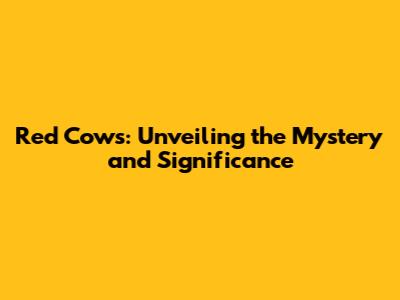 Red Cows: Unveiling the Mystery and Significance