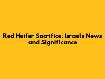 Red Heifer Sacrifice: Israel's News and Significance