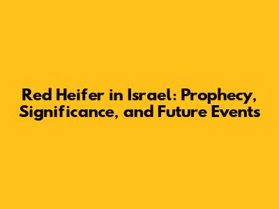 Red Heifer in Israel: Prophecy, Significance, and Future Events