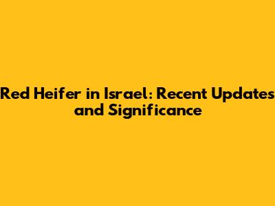 Red Heifer in Israel: Recent Updates and Significance