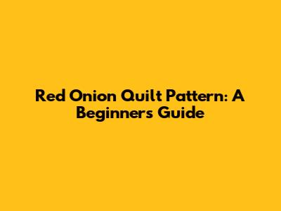 Red Onion Quilt Pattern: A Beginner's Guide