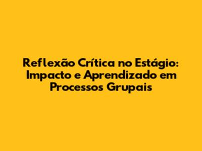 Reflexão Crítica no Estágio: Impacto e Aprendizado em Processos Grupais
