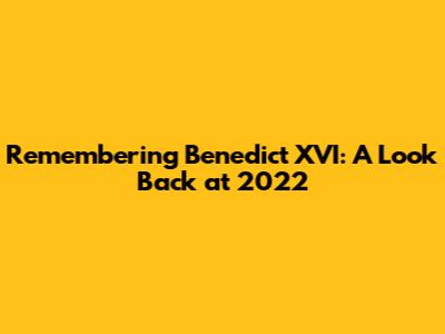 Remembering Benedict XVI: A Look Back at 2022