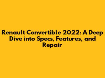 Renault Convertible 2022: A Deep Dive into Specs, Features, and Repair