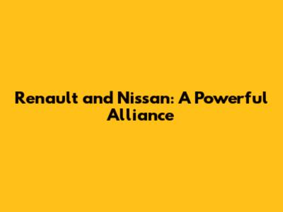 Renault and Nissan: A Powerful Alliance