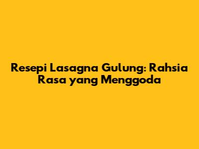 Resepi Lasagna Gulung: Rahsia Rasa yang Menggoda