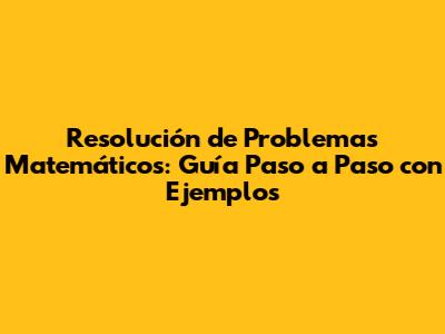 Resolución de Problemas Matemáticos: Guía Paso a Paso con Ejemplos