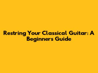 Restring Your Classical Guitar: A Beginner's Guide