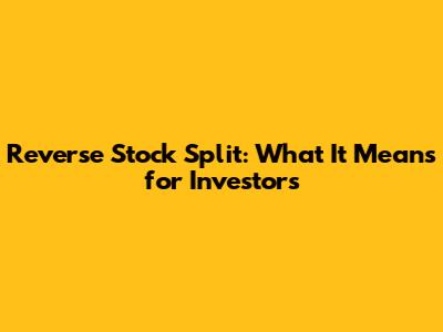 Reverse Stock Split: What It Means for Investors