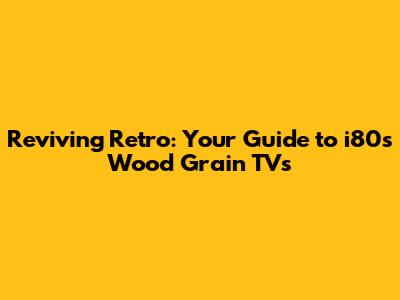 Reviving Retro: Your Guide to i80s Wood Grain TVs