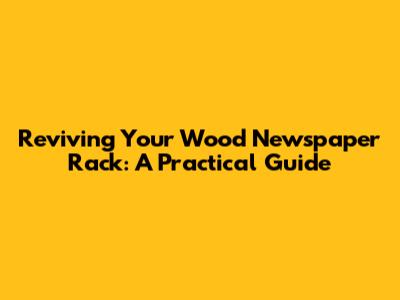 Reviving Your Wood Newspaper Rack: A Practical Guide