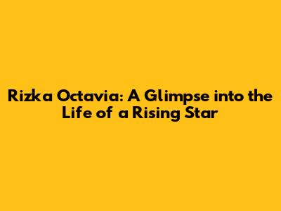 Rizka Octavia: A Glimpse into the Life of a Rising Star