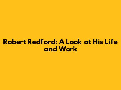 Robert Redford: A Look at His Life and Work