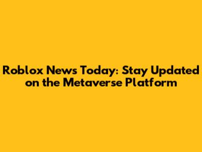 Roblox News Today: Stay Updated on the Metaverse Platform