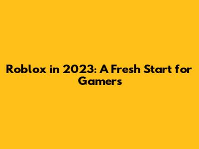 Roblox in 2023: A Fresh Start for Gamers
