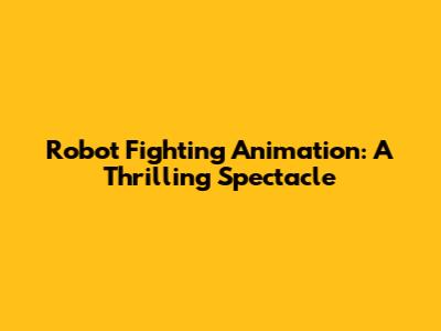 Robot Fighting Animation: A Thrilling Spectacle