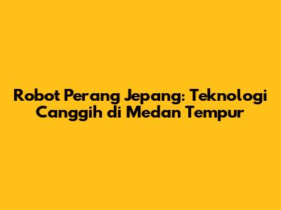Robot Perang Jepang: Teknologi Canggih di Medan Tempur