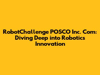 RobotChallenge POSCO Inc. Com: Diving Deep into Robotics Innovation