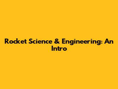 Rocket Science & Engineering: An Intro
