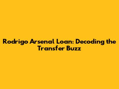 Rodrigo Arsenal Loan: Decoding the Transfer Buzz