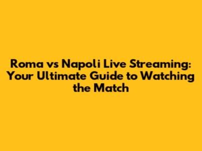 Roma vs Napoli Live Streaming: Your Ultimate Guide to Watching the Match