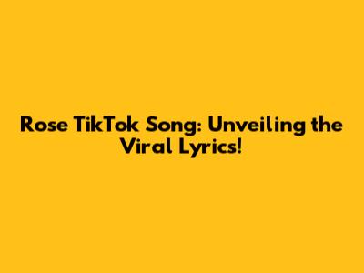 Rose TikTok Song: Unveiling the Viral Lyrics!