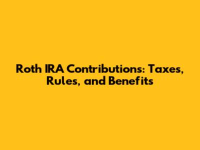 Roth IRA Contributions: Taxes, Rules, and Benefits