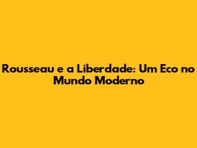 Rousseau e a Liberdade: Um Eco no Mundo Moderno