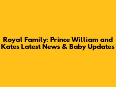 Royal Family: Prince William and Kate's Latest News & Baby Updates