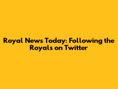 Royal News Today: Following the Royals on Twitter