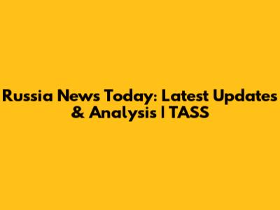 Russia News Today: Latest Updates & Analysis | TASS
