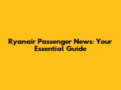 Ryanair Passenger News: Your Essential Guide