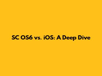 SC OS6 vs. iOS: A Deep Dive