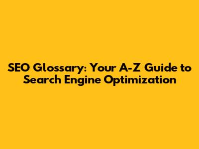 SEO Glossary: Your A-Z Guide to Search Engine Optimization