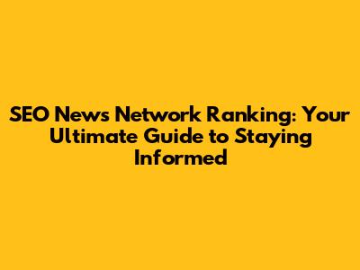 SEO News Network Ranking: Your Ultimate Guide to Staying Informed