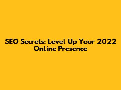 SEO Secrets: Level Up Your 2022 Online Presence