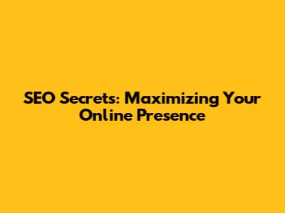 SEO Secrets: Maximizing Your Online Presence