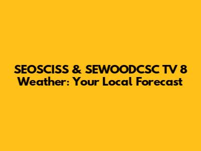SEOSCISS & SEWOODCSC TV 8 Weather: Your Local Forecast