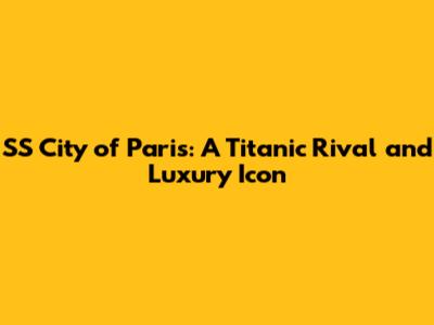SS City of Paris: A Titanic Rival and Luxury Icon