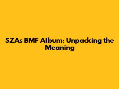 SZA's BMF Album: Unpacking the Meaning