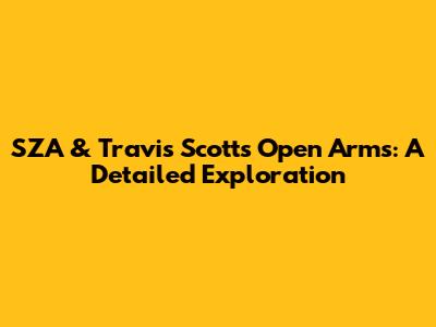 SZA & Travis Scott's 'Open Arms': A Detailed Exploration