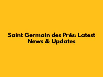 Saint Germain des Prés: Latest News & Updates