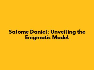 Salome Daniel: Unveiling the Enigmatic Model