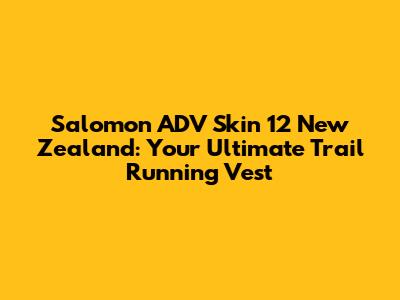 Salomon ADV Skin 12 New Zealand: Your Ultimate Trail Running Vest