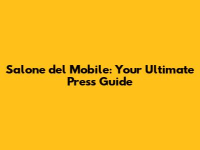 Salone del Mobile: Your Ultimate Press Guide