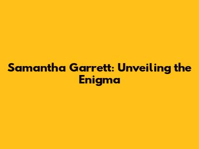Samantha Garrett: Unveiling the Enigma