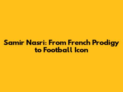 Samir Nasri: From French Prodigy to Football Icon