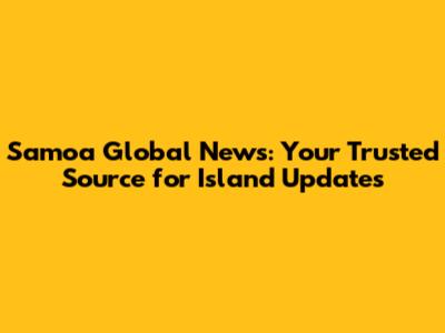 Samoa Global News: Your Trusted Source for Island Updates