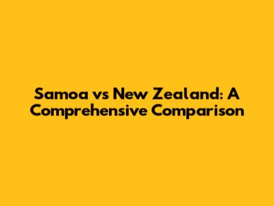 Samoa vs New Zealand: A Comprehensive Comparison
